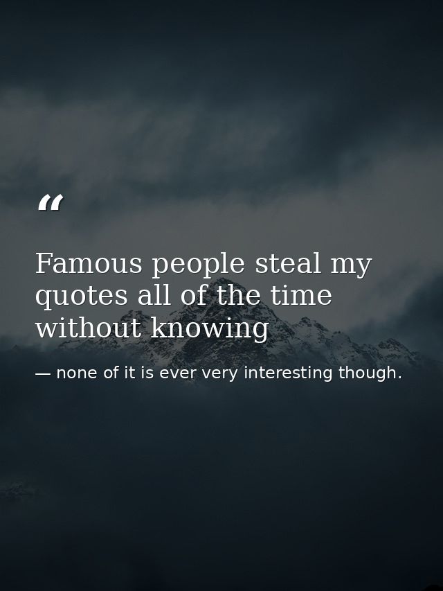 Famous people steal my quotes all of the time without knowing — none of it is ever very interesting though.