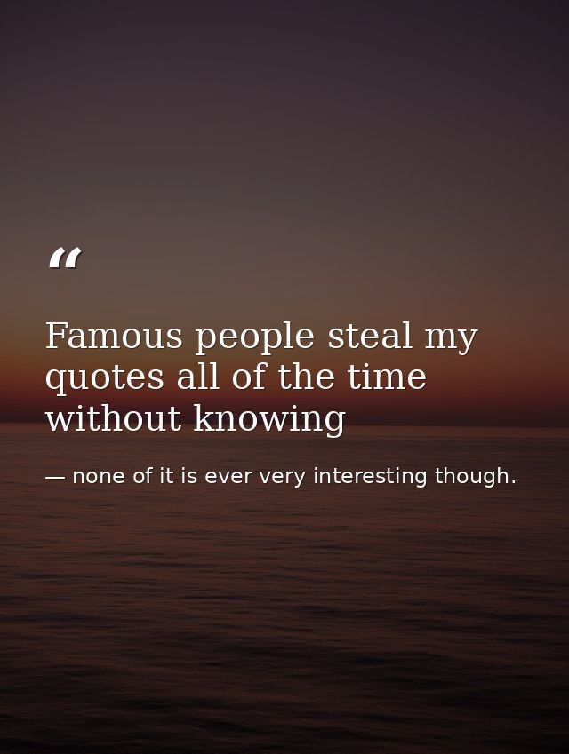 Famous people steal my quotes all of the time without knowing — none of it is ever very interesting though.