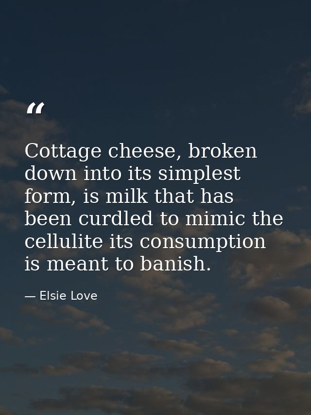 Cottage cheese, broken down into its simplest form, is milk that has been curdled to mimic the cellulite its consumption — Elsie Love
