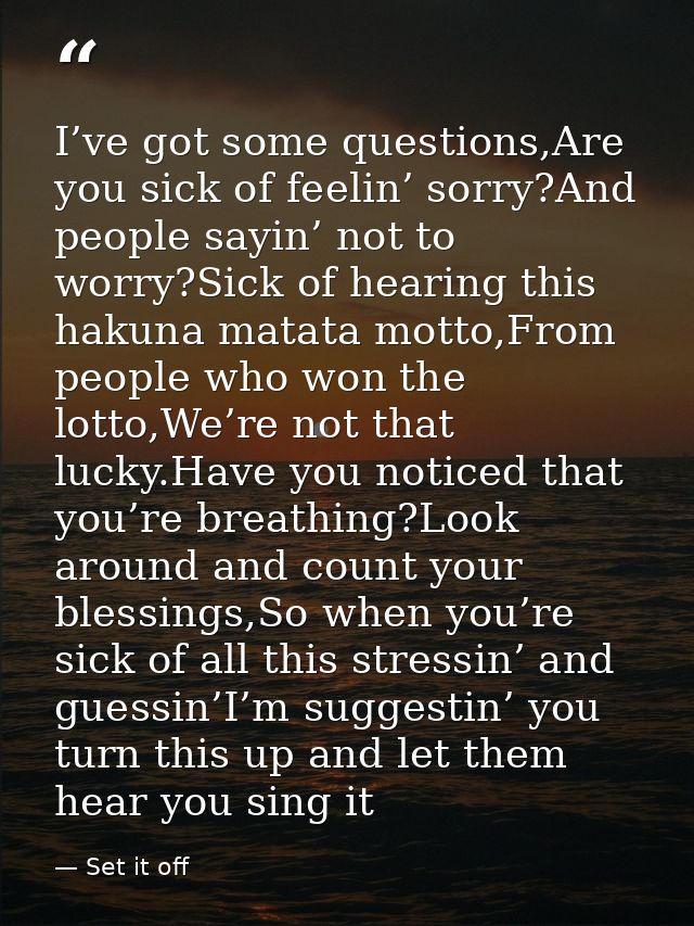 I’ve got some questions,Are you sick of feelin’ sorry?And people sayin’ not to worry?Sick of hearing this hakuna matata  — Set it off