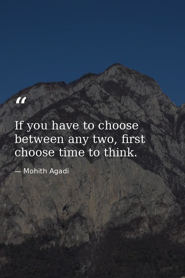 If you have to choose between any two, first choose time to think. — Mohith Agadi