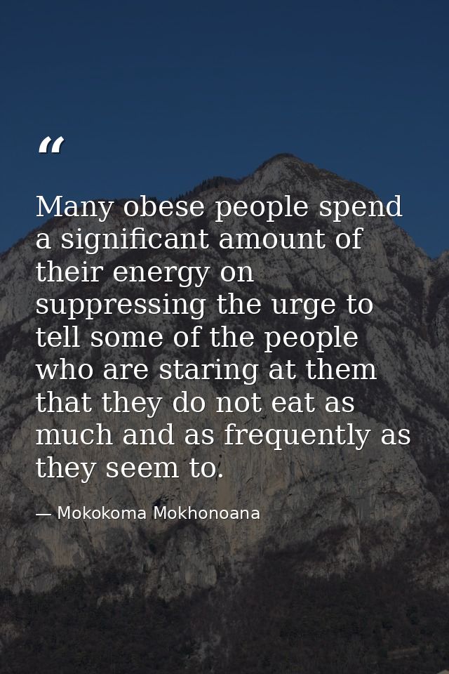 Many obese people spend a significant amount of their energy on suppressing the urge to tell some of the people who are  — Mokokoma Mokhonoana