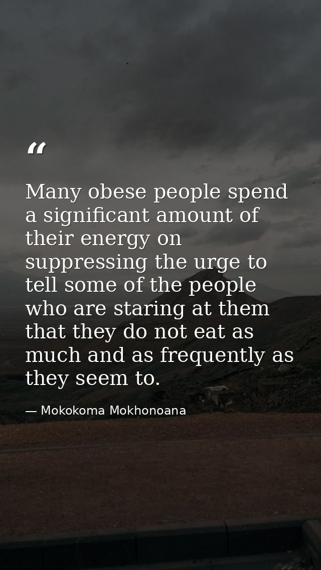 Many obese people spend a significant amount of their energy on suppressing the urge to tell some of the people who are  — Mokokoma Mokhonoana
