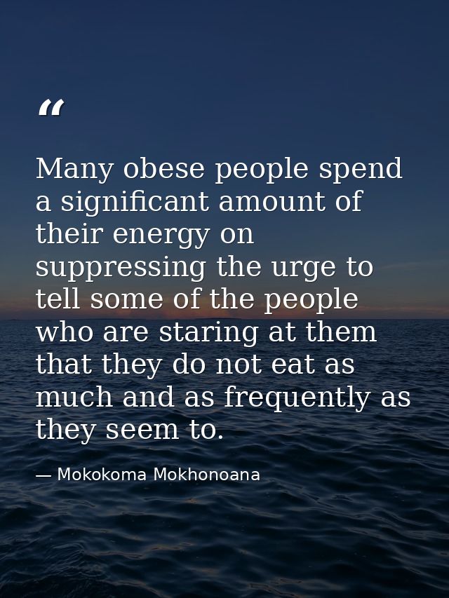 Many obese people spend a significant amount of their energy on suppressing the urge to tell some of the people who are  — Mokokoma Mokhonoana