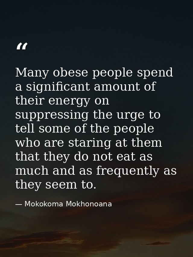 Many obese people spend a significant amount of their energy on suppressing the urge to tell some of the people who are  — Mokokoma Mokhonoana