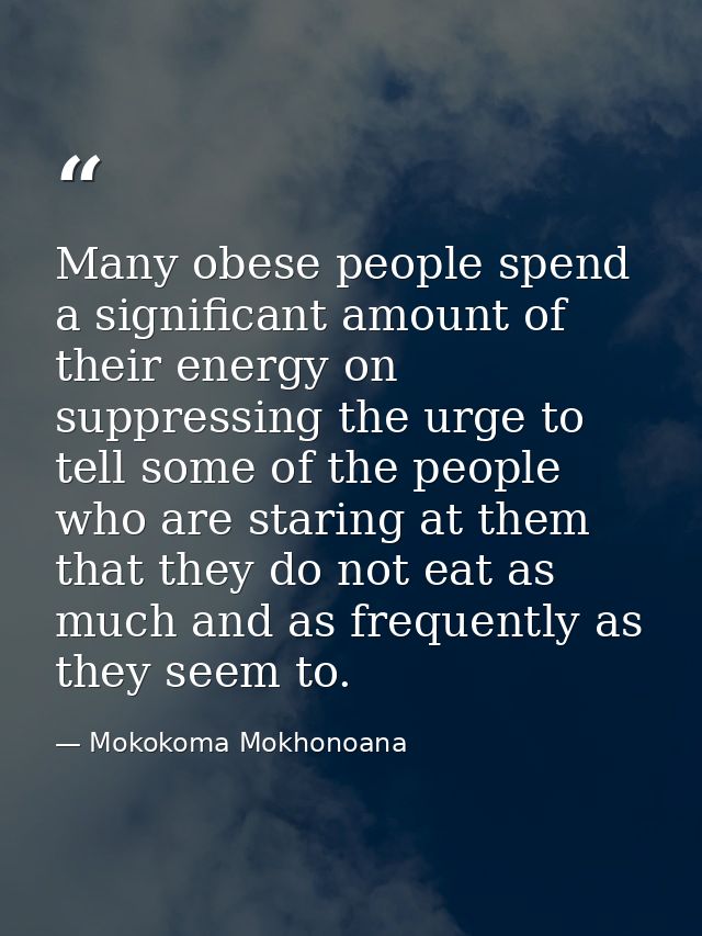 Many obese people spend a significant amount of their energy on suppressing the urge to tell some of the people who are  — Mokokoma Mokhonoana