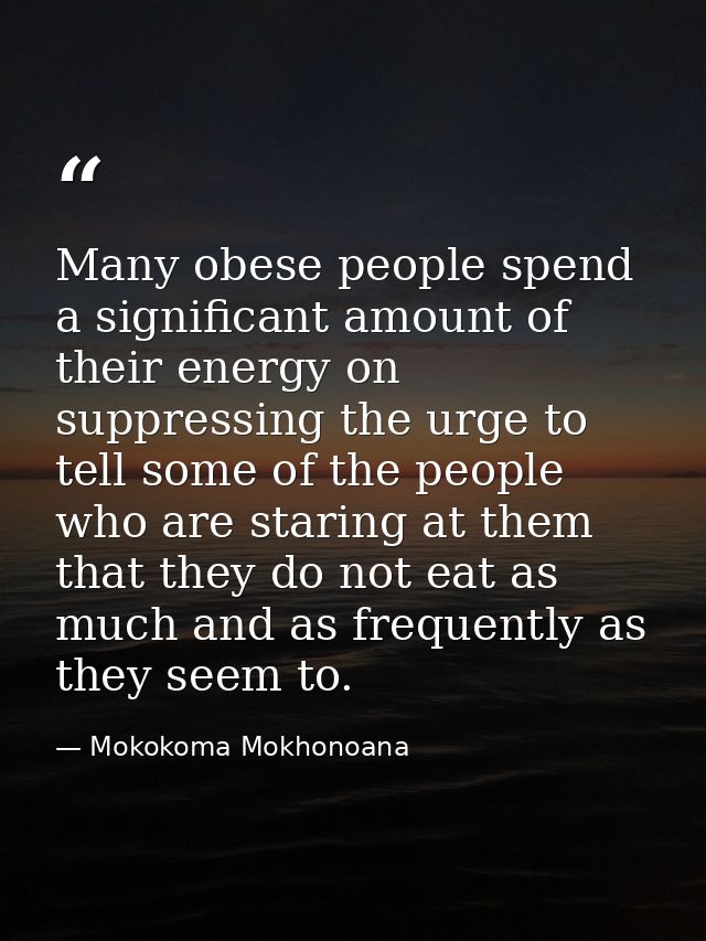 Many obese people spend a significant amount of their energy on suppressing the urge to tell some of the people who are  — Mokokoma Mokhonoana