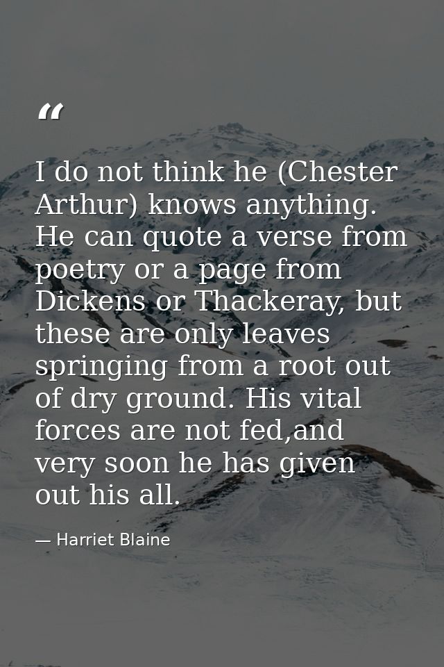 I do not think he (Chester Arthur) knows anything. He can quote a verse from poetry or a page from Dickens or Thackeray, — Harriet Blaine