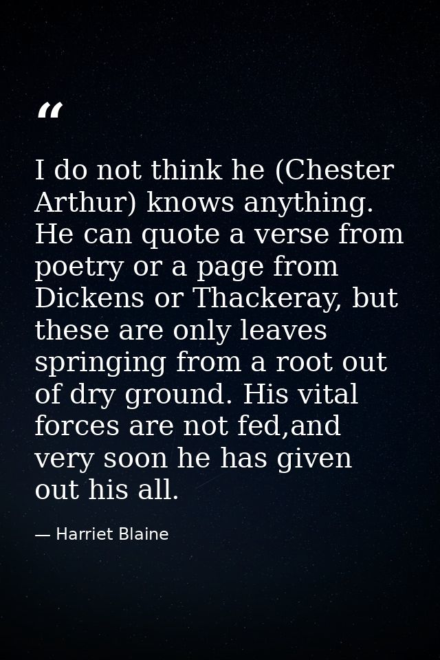 I do not think he (Chester Arthur) knows anything. He can quote a verse from poetry or a page from Dickens or Thackeray, — Harriet Blaine