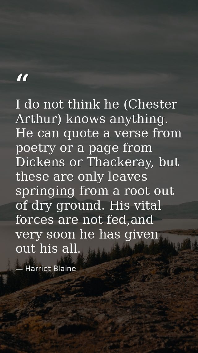 I do not think he (Chester Arthur) knows anything. He can quote a verse from poetry or a page from Dickens or Thackeray, — Harriet Blaine