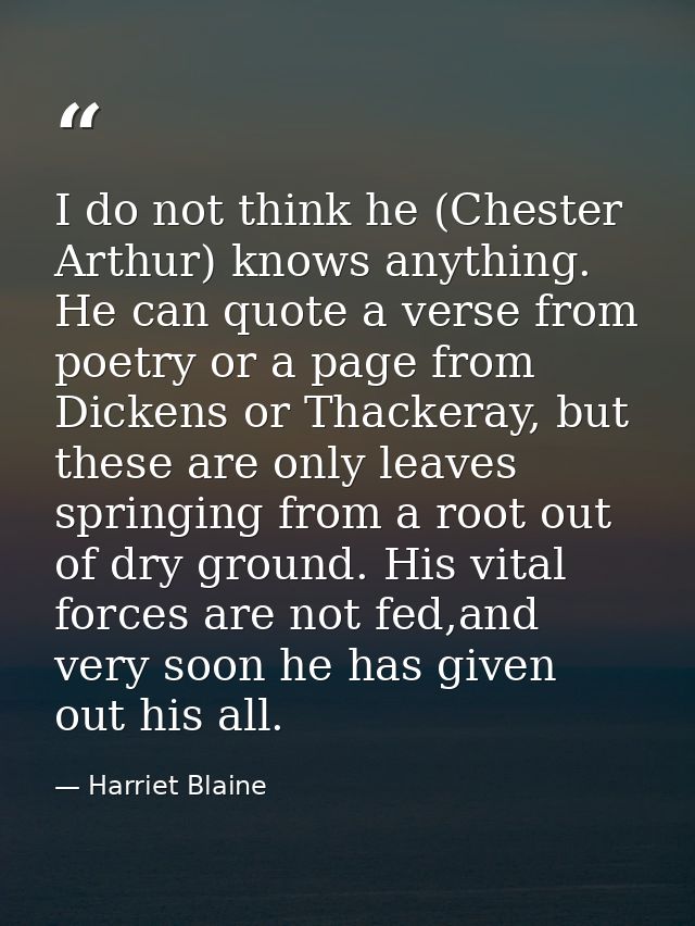 I do not think he (Chester Arthur) knows anything. He can quote a verse from poetry or a page from Dickens or Thackeray, — Harriet Blaine