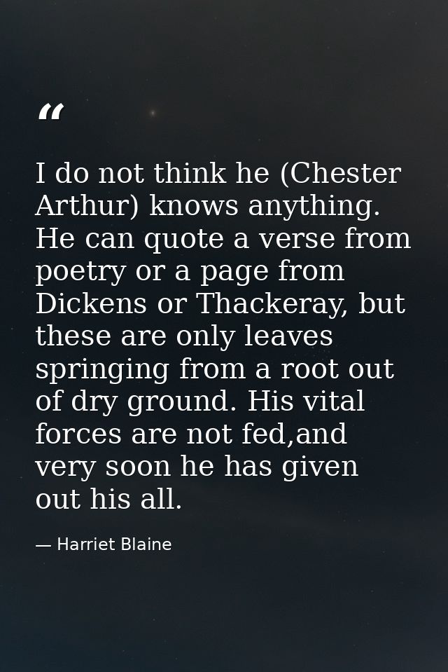 I do not think he (Chester Arthur) knows anything. He can quote a verse from poetry or a page from Dickens or Thackeray, — Harriet Blaine