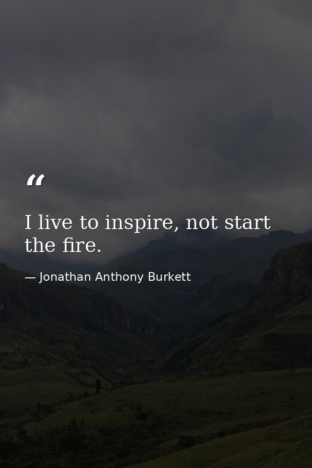 I live to inspire, not start the fire. — Jonathan Anthony Burkett