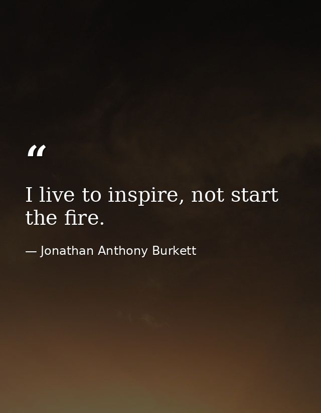 I live to inspire, not start the fire. — Jonathan Anthony Burkett