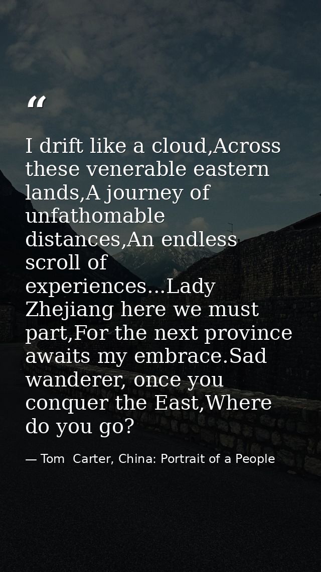I drift like a cloud,Across these venerable eastern lands,A journey of unfathomable distances,An endless scroll of exper — Tom  Carter, China: Portrait of a People
