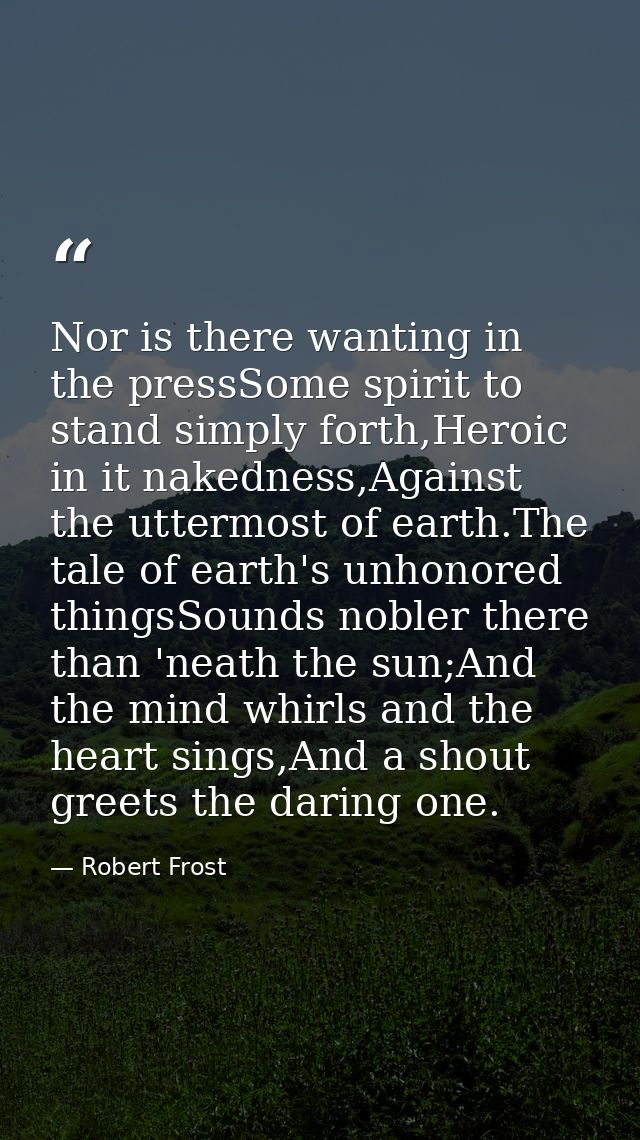 Nor is there wanting in the pressSome spirit to stand simply forth,Heroic in it nakedness,Against the uttermost of earth — Robert Frost
