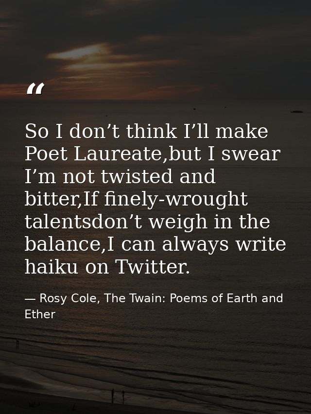 So I don’t think I’ll make Poet Laureate,but I swear I’m not twisted and bitter,If finely-wrought talentsdon’t weigh in  — Rosy Cole, The Twain: Poems of Earth and Ether