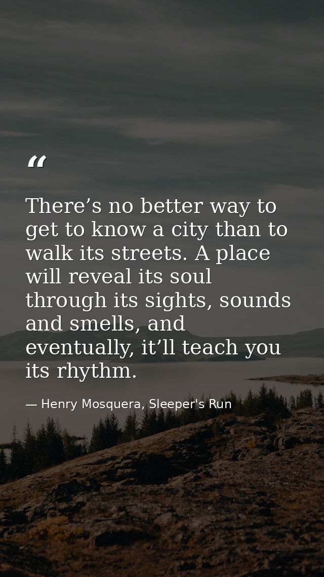 There’s no better way to get to know a city than to walk its streets. A place will reveal its soul through its sights, s — Henry Mosquera, Sleeper's Run