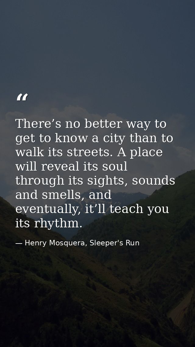 There’s no better way to get to know a city than to walk its streets. A place will reveal its soul through its sights, s — Henry Mosquera, Sleeper's Run