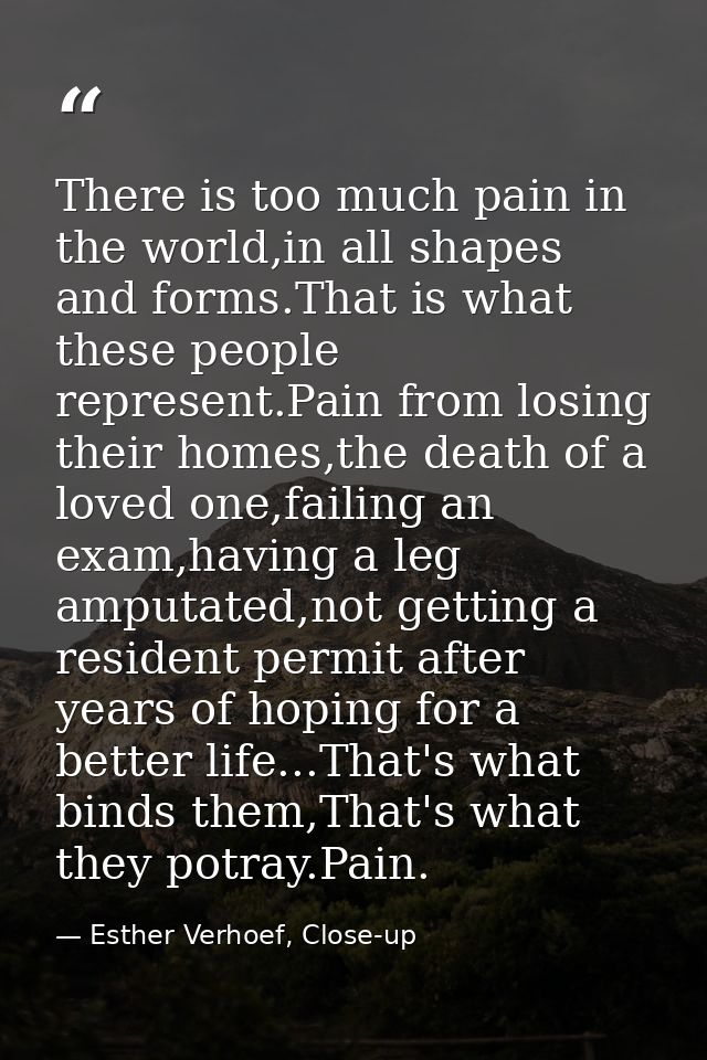 There is too much pain in the world,in all shapes and forms.That is what these people represent.Pain from losing their h — Esther Verhoef, Close-up