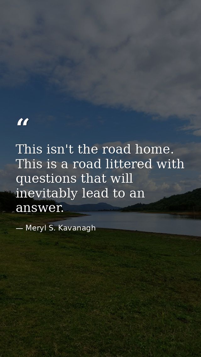 This isn't the road home. This is a road littered with questions that will inevitably lead to an answer. — Meryl S. Kavanagh