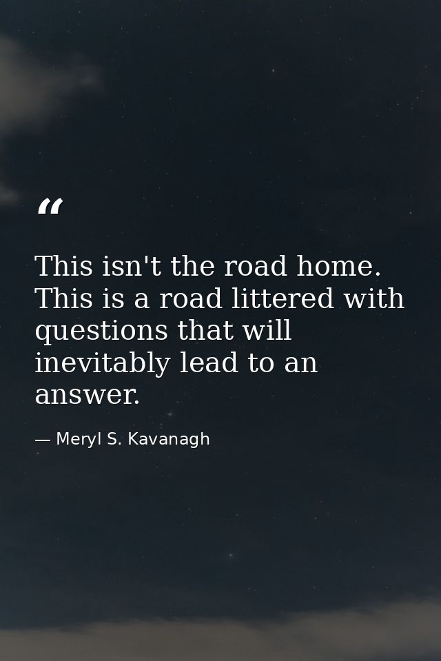 This isn't the road home. This is a road littered with questions that will inevitably lead to an answer. — Meryl S. Kavanagh