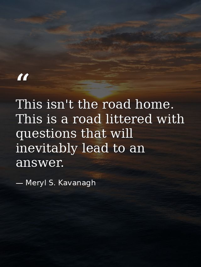 This isn't the road home. This is a road littered with questions that will inevitably lead to an answer. — Meryl S. Kavanagh