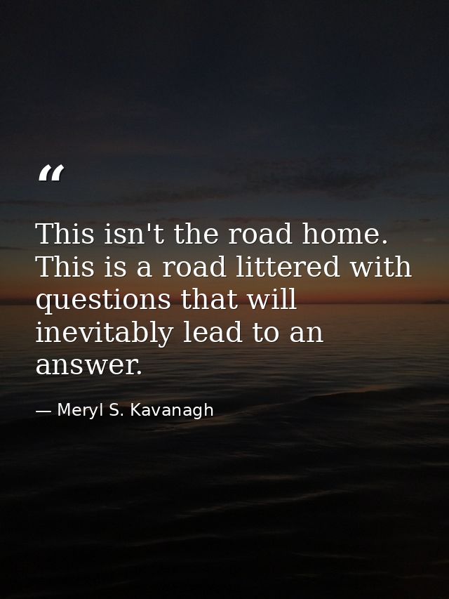 This isn't the road home. This is a road littered with questions that will inevitably lead to an answer. — Meryl S. Kavanagh