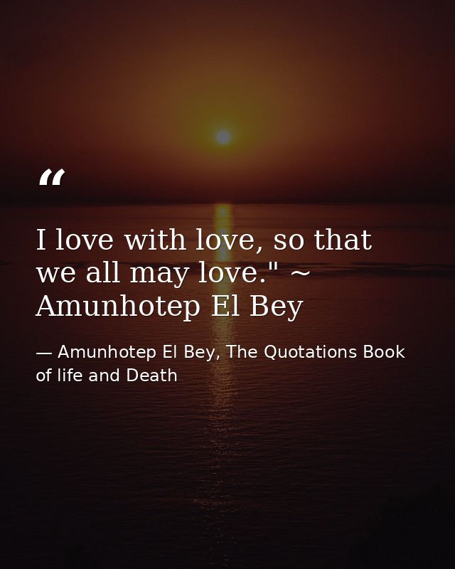 I love with love, so that we all may love." ~ Amunhotep El Bey — Amunhotep El Bey, The Quotations Book of life and Death