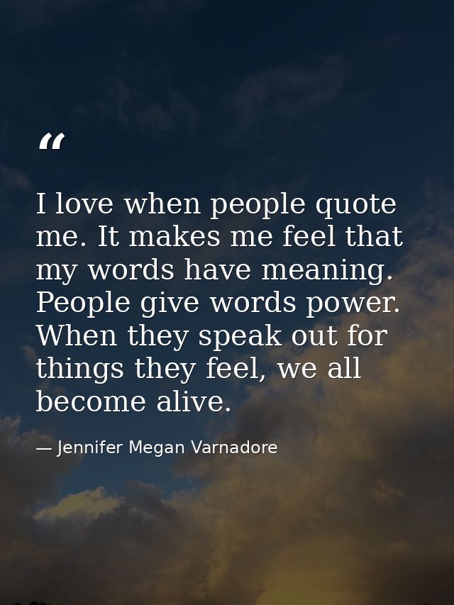 I love when people quote me. It makes me feel that my words have meaning. People give words power. When they speak out f — Jennifer Megan Varnadore