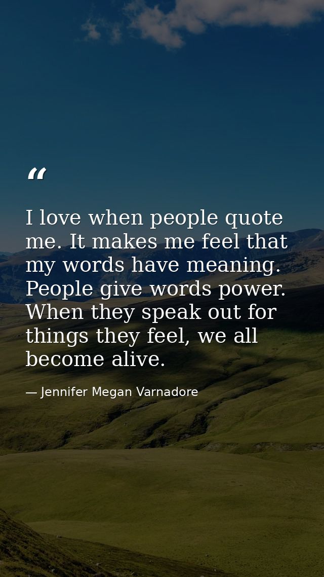 I love when people quote me. It makes me feel that my words have meaning. People give words power. When they speak out f — Jennifer Megan Varnadore