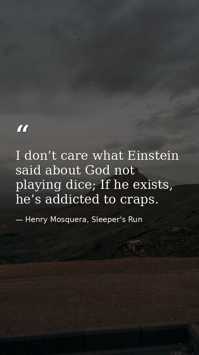 I don’t care what Einstein said about God not playing dice; If he exists, he’s addicted to craps. — Henry Mosquera, Sleeper's Run