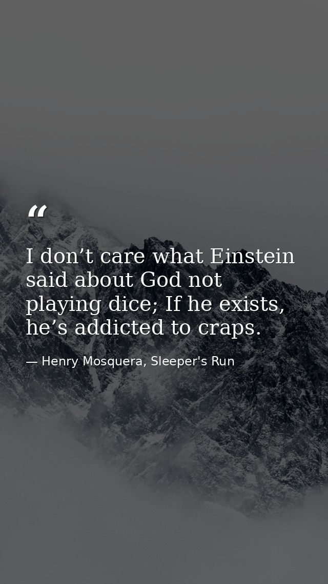 I don’t care what Einstein said about God not playing dice; If he exists, he’s addicted to craps. — Henry Mosquera, Sleeper's Run