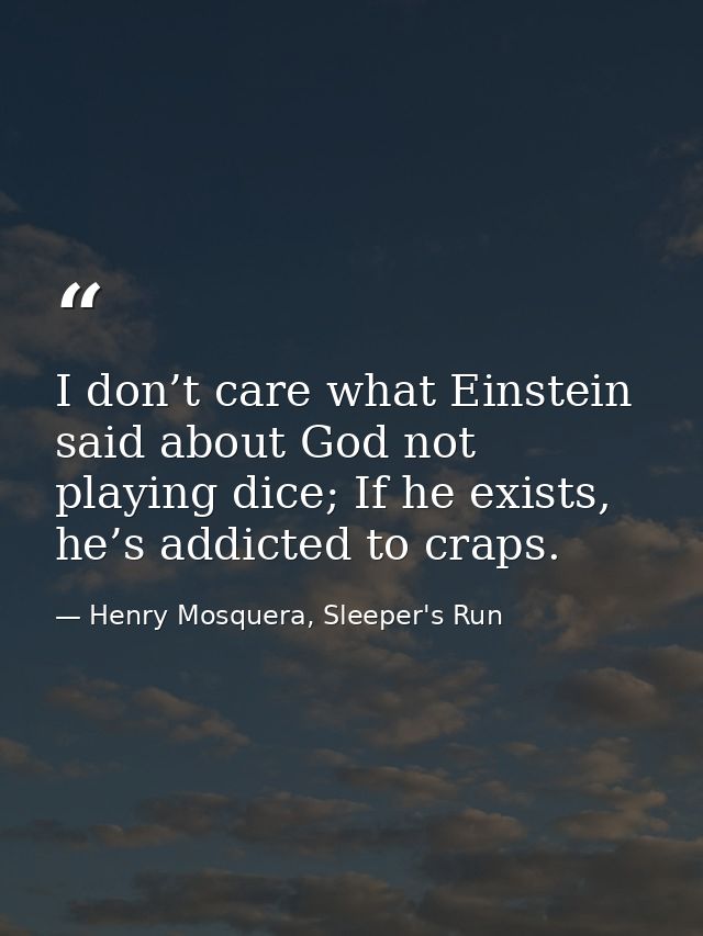 I don’t care what Einstein said about God not playing dice; If he exists, he’s addicted to craps. — Henry Mosquera, Sleeper's Run