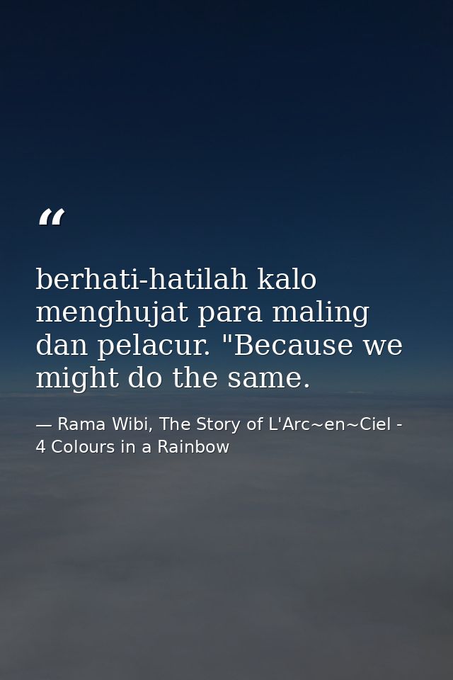 berhati-hatilah kalo menghujat para maling dan pelacur. "Because we might do the same. — Rama Wibi, The Story of L'Arc~en~Ciel - 4 Colours in a Rainbow