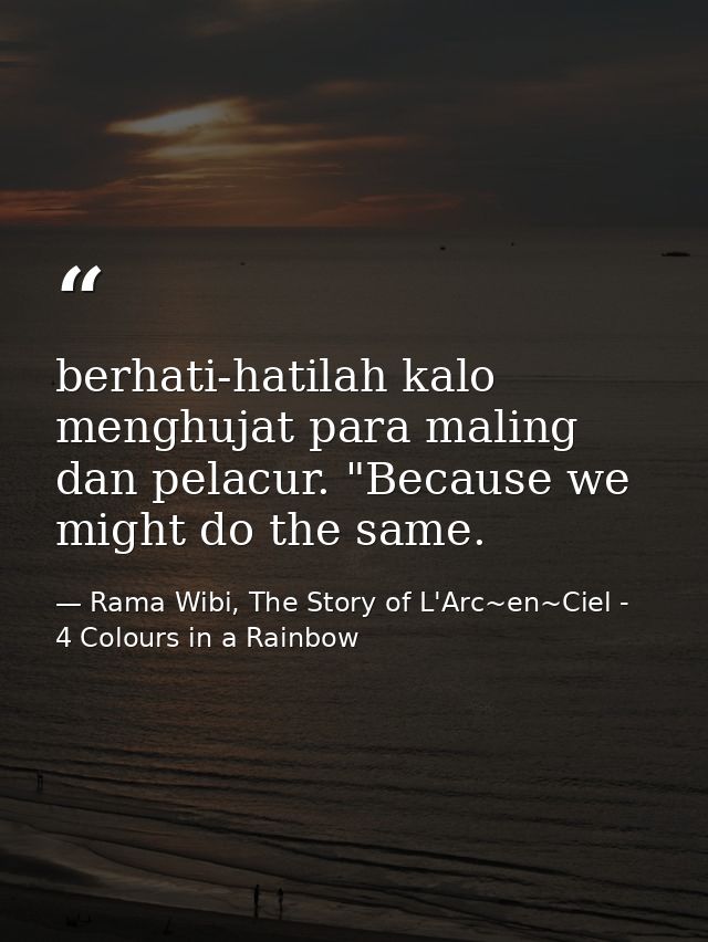 berhati-hatilah kalo menghujat para maling dan pelacur. "Because we might do the same. — Rama Wibi, The Story of L'Arc~en~Ciel - 4 Colours in a Rainbow