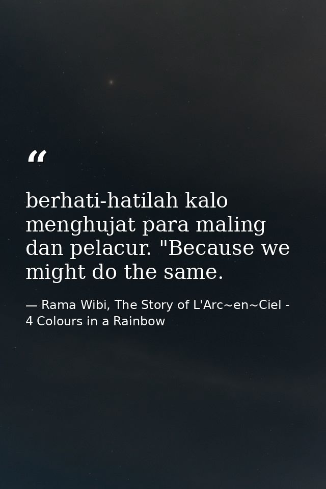 berhati-hatilah kalo menghujat para maling dan pelacur. "Because we might do the same. — Rama Wibi, The Story of L'Arc~en~Ciel - 4 Colours in a Rainbow