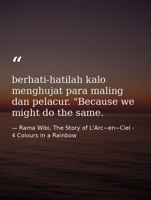 berhati-hatilah kalo menghujat para maling dan pelacur. "Because we might do the same. — Rama Wibi, The Story of L'Arc~en~Ciel - 4 Colours in a Rainbow