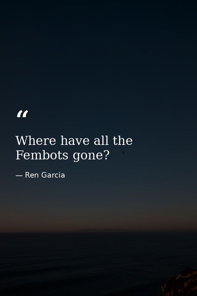 Where have all the Fembots gone? — Ren Garcia