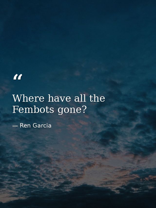 Where have all the Fembots gone? — Ren Garcia