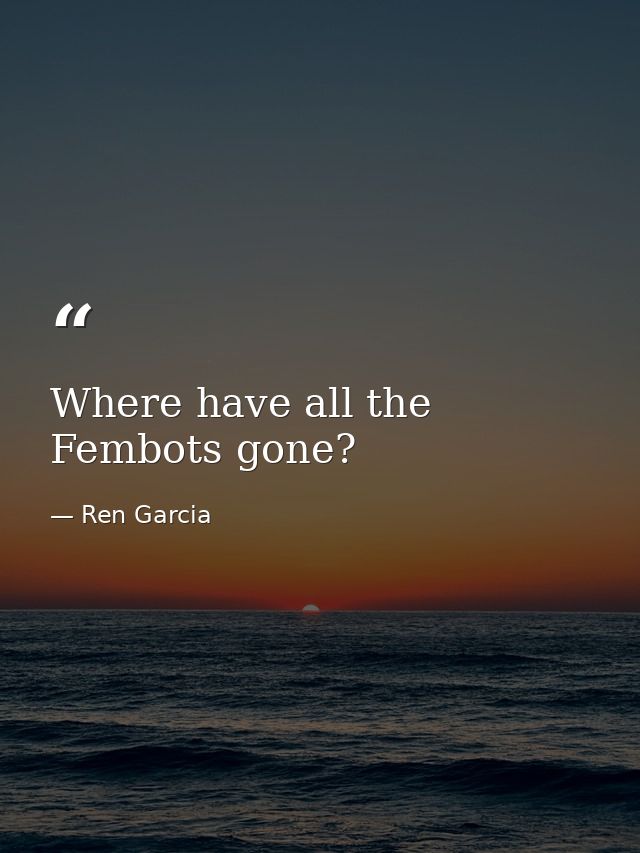 Where have all the Fembots gone? — Ren Garcia
