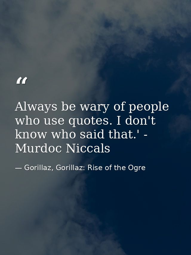 Always be wary of people who use quotes. I don't know who said that.' - Murdoc Niccals — Gorillaz, Gorillaz: Rise of the Ogre