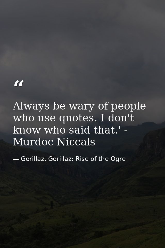 Always be wary of people who use quotes. I don't know who said that.' - Murdoc Niccals — Gorillaz, Gorillaz: Rise of the Ogre