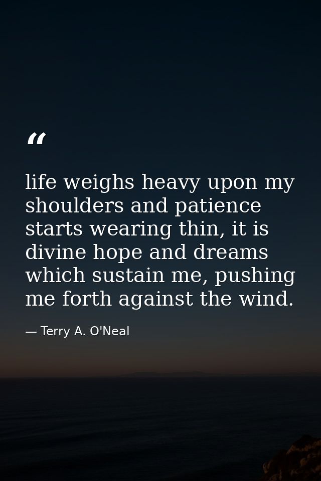 life weighs heavy upon my shoulders and patience starts wearing thin, it is divine hope and dreams which sustain me, pus — Terry A. O'Neal