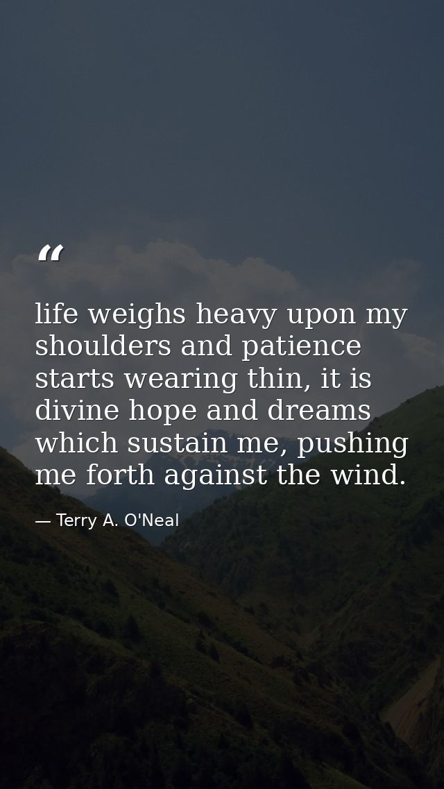 life weighs heavy upon my shoulders and patience starts wearing thin, it is divine hope and dreams which sustain me, pus — Terry A. O'Neal