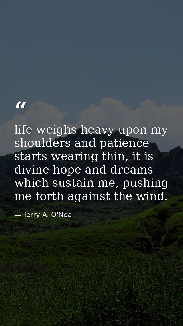 life weighs heavy upon my shoulders and patience starts wearing thin, it is divine hope and dreams which sustain me, pus — Terry A. O'Neal