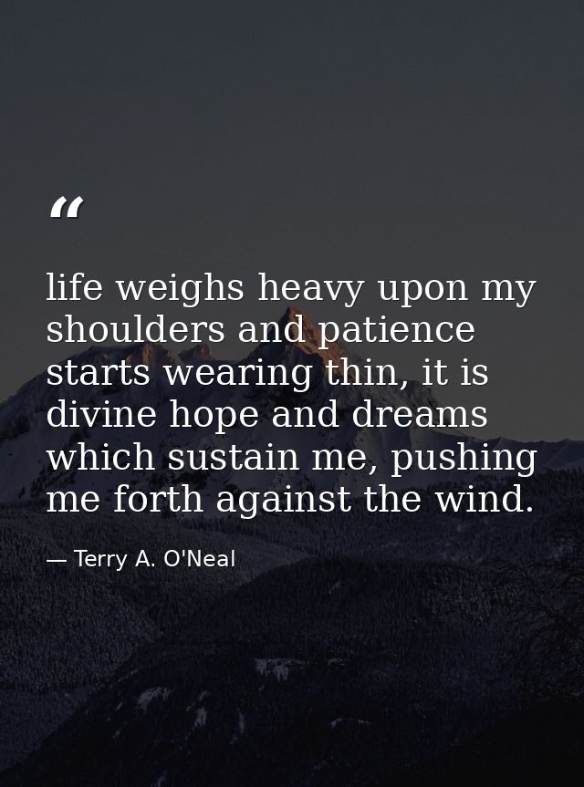 life weighs heavy upon my shoulders and patience starts wearing thin, it is divine hope and dreams which sustain me, pus — Terry A. O'Neal