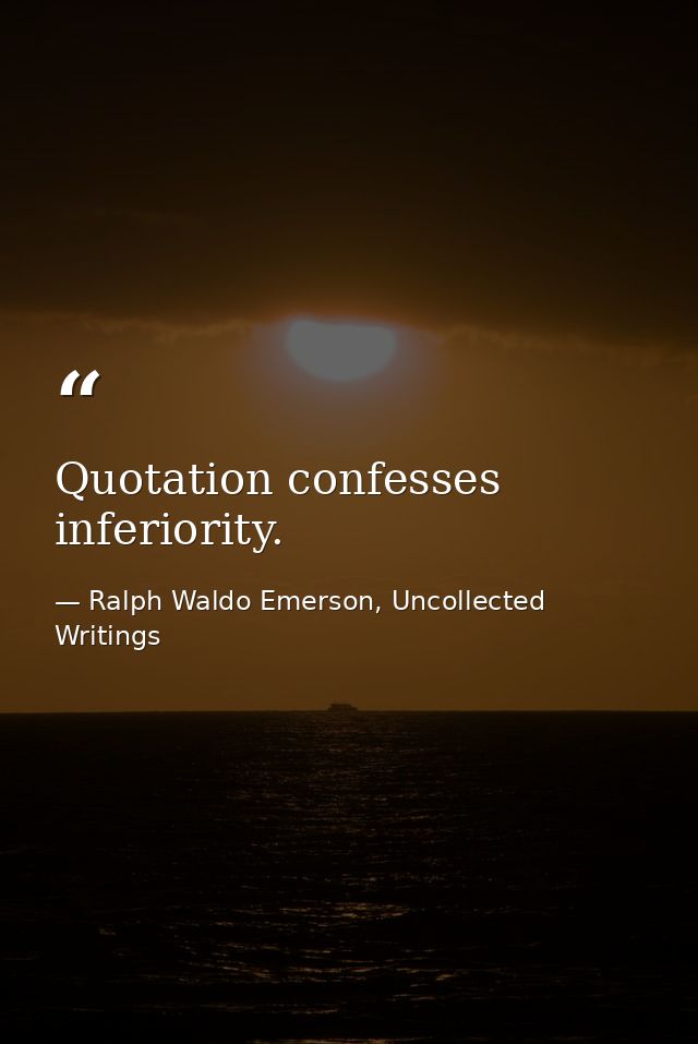 Quotation confesses inferiority. — Ralph Waldo Emerson, Uncollected Writings