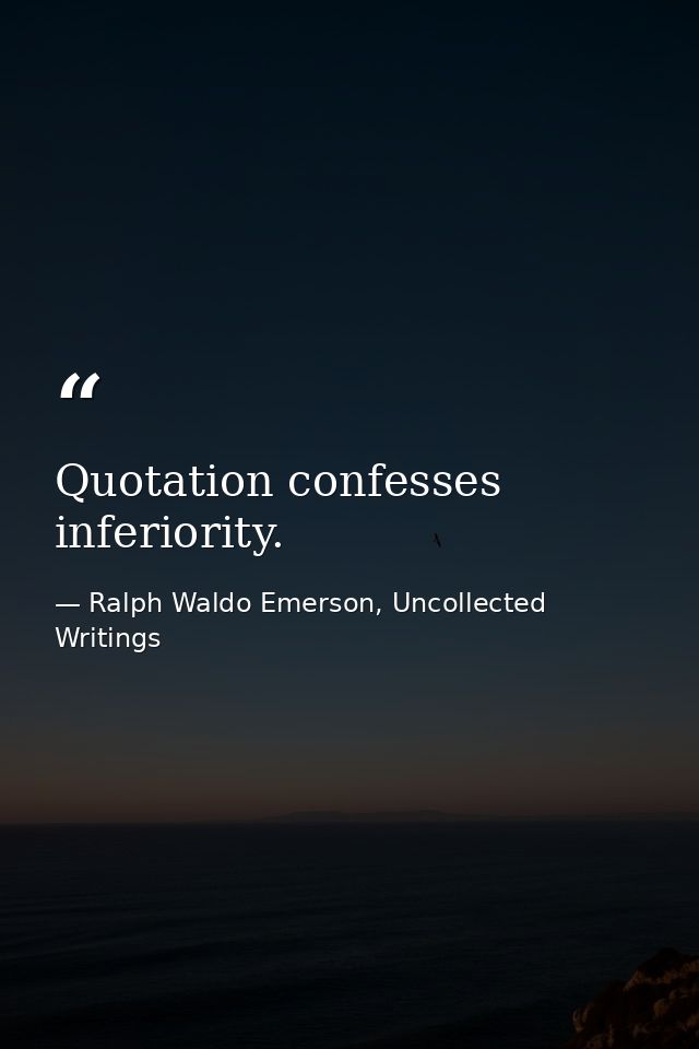 Quotation confesses inferiority. — Ralph Waldo Emerson, Uncollected Writings