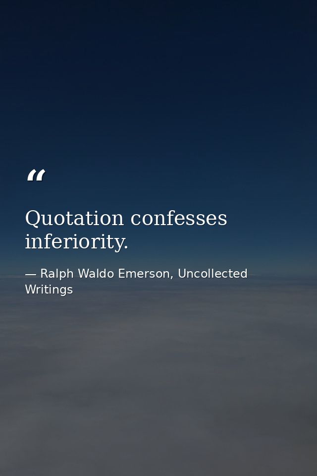 Quotation confesses inferiority. — Ralph Waldo Emerson, Uncollected Writings